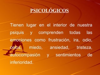 PSICOLÓGICOS Tienen lugar en el interior de nuestra psiquis y comprenden todas las emociones como frustración, ira, odio, celos, miedo, ansiedad, tristeza, autocompasión y sentimientos de inferioridad.  