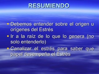 RESUMIENDO Debemos entender sobre el origen u orígenes del Estrés Ir a la raíz de lo que lo genera (no solo entenderlo) Canalizar el estrés para saber que papel desempeña el Estrés  
