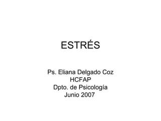 ESTRÉS 
Ps. Eliana Delgado Coz 
HCFAP 
Dpto. de Psicología 
Junio 2007 
 