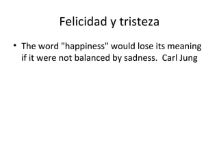 Felicidad y tristeza
• The word "happiness" would lose its meaning
if it were not balanced by sadness. Carl Jung
 