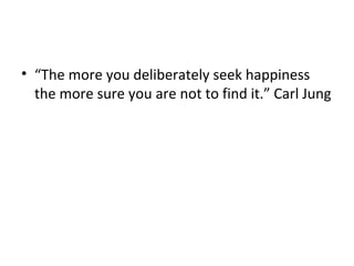 • “The more you deliberately seek happiness
the more sure you are not to find it.” Carl Jung
 
