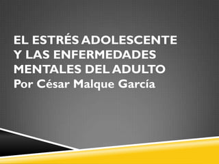EL ESTRÉS ADOLESCENTE
Y LAS ENFERMEDADES
MENTALES DEL ADULTO
Por César Malque García
 