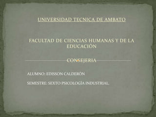 UNIVERSIDAD TECNICA DE AMBATO
FACULTAD DE CIENCIAS HUMANAS Y DE LA
EDUCACIÓN
CONSEJERIA
ALUMNO: EDISSON CALDERÓN
SEMESTRE: SEXTO PSICOLOGÍA INDUSTRIAL.
 
