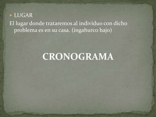  LUGAR
El lugar donde trataremos al individuo con dicho
problema es en su casa. (ingahurco bajo)
CRONOGRAMA
 