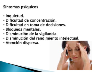 Síntomas psíquicos

•   Inquietud.
•   Dificultad de concentración.
•   Dificultad en toma de decisiones.
•   Bloqueos mentales.
•   Disminución de la vigilancia.
•   Disminución del rendimiento intelectual.
•   Atención dispersa.
 