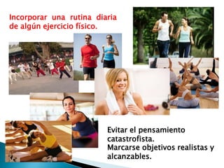 Incorporar una rutina diaria
de algún ejercicio físico.




                         Evitar el pensamiento
                         catastrofista.
                         Marcarse objetivos realistas y
                         alcanzables.
 