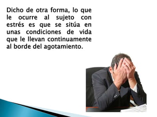 Dicho de otra forma, lo que
le ocurre al sujeto con
estrés es que se sitúa en
unas condiciones de vida
que le llevan continuamente
al borde del agotamiento.
 