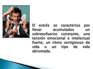 El estrés se caracteriza por
llevar     acumulados        un
sobreesfuerzo constante, una
tensión emocional e intelectual
fuerte, un ritmo vertiginoso de
vida o un tipo de vida
abrumada.
 