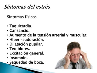 Síntomas del estrés
 Síntomas físicos

 •   Taquicardia.
 •   Cansancio.
 •   Aumento de la tensión arterial y muscular.
 •   Híper –sudoración.
 •   Dilatación pupilar.
 •   Temblores.
 •   Excitación general.
 •   Insomnio.
 •   Sequedad de boca.
 
