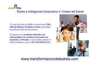 Estrés e Inteligencia Corporativa 3: Costes del Estrés



El coste del estrés en USA se calcula entre 250 y
300 mil millones de dólares al año en perdidas
de productividad exclusivamente.

Si sumamos los accidentes laborales, las
enfermedades, los cambios de personal, las
ausencias y el fraude, el coste podría superar el
billón de dólares, casi un 10% del PIB de USA.




             www.transformaciondelestres.com
 