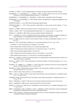 Profesión docente y estrés laboral: una aproximación a los conceptos de Estrés Laboral y Burnout




GIL-MONTE, P., y PEIRÓ, J. M. (1997): Desgaste psíquico en el trabajo: el síndrome de quemarse. Madrid, Síntesis.
GOLEMBIEWSKI, R. T.; MUNZENRIDER, R. F., y CARTER, D. (1983): “Progresive Phases of Burn-out and their Worksite
       Covariants”, en Journal of Applied Behavioral Science, n.º 19, pp. 464-481.
GOLEMBIEWSKI, R. T.; MUNZENRIDER, R. F., y STEVENSON, J. G. (1986): Stress in Organizations. New York, Praeger.
GOLEMBIEWSKI, R. T., y MUNZENRIDER, R. F. (1988): Phases of Burnout: Developments in Concepts and Applications. New
       York, Praeger.
GONZÁLEZ DE RIVERA, J. L., y cols. (1980): Manual de Psiquiatría. Madrid, Karpos.
GONZÁLEZ DE RIVERA, J. L.. (1991): “Factores de estrés y enfermedad”, en Actas Luso-Esp. Neurol. Psiquiatr., n.º 19, pp.
       290-297.
HINGLEY, P., y HARRIS, P. (1986): “Burnout at Serious Level”, en Nursing Times, vol. 83, n.º 21, pp. 59-62.
HOLMES, T, y RAHE, R. (1967) : “The Social Readjustement Rating Scales”, en J. Psychosom Res., n.º 11, pp. 213-218.
LAZARUS, R. S., y FOLKMAN, S. (1986): Estrés y procesos cognitivos. Barcelona, Martínez Roca.
LEE, R. T., y ASHFORD, B. E. (1993): “A Longitudinal Study Among Supervisor and Managers: Comparitions Between the
           Leiter and Maslach”, en Organizational and Human Decision Processes, n.º 54, pp. 369-398.
LEITER, M. P. (1988): “Burnout as a Function of Communication Patterns”, en Group and Organization Studies, vol. 13, n.º 1,
          pp. 28-111.
MASLACH, C. (1978): “The Client Role in Staff Burnout”, en Journal of Social Issues, vol. 34, n.º 4, pp. 111-124.
—, y JACKSON, S. E. (1978): “Lawyer Burnout”, en Barrister, n.º 8, pp. 54-85.
— (1981a): Maslach Burnout Inventory. Palo Alto, CA, Consulting Psychologists Press.
— (1981b). “The Measurement of Experienced Burnout”, en Journal of Occ. Behv., n.º 2, pp. 99-113.
— (1982): The Cost of Caring. Englewood Cliffs, N.J, Prentice-Hall.
— (1985): “The Role of Sex and Family Variables in Burnout”, en Sex Roles, n.º 12, pp. 837-851.
— (1986): Maslach Burnout Inventory, 2.ª Ed., Palo Alto, CA, Consulting Psychologits Press.
MASLACH, C., y LEITER, M. P. (1997): The Truth About Burnout: How Organizations Cause Personal Stress and What to do
       About it. San Francisco, Jossey Bass.
MASLACH, C., y PINES, A. (1977): “The Burnout Syndrome in the Day Care Setting”, en Child Care Quarterly, vol. 6, n.º 2, pp.
       100-113.
McCRAINE, E. W. ; LAMBERT, V. A., y LAMBERT, C. E. (1987): “Work Stress, Hardiness and Burnout Among Hospital Staff
       Nurses”, en Nursing Research, vol. 36, n.º 6, pp. 374-378.
McDERMOTT, D. (1984): “Professional Burnout and its Relation to Job Characteristics, Satisfaction and Control”, en Journal
      of Human Stress, vol. 10, n.º 2, pp. 79-85.
MEIR, S. T. (1983): “Toward a Theory of Burnout”, en Human Relations, 36.
MERÍN, J.; CANO, A., y TOBAL, M. (1995): “El estrés laboral: bases teóricas y marco de intervención”, en Ansiedad y estrés,
          vol. 1 , n.º 2-3, pp. 113-130.
OLABARRÍA, B. (1995): “El síndrome de “Burnout” (“Quemado”) o del cuidador descuidado”, en Ansiedad y estrés, vol. 1, n.º
       2-3, pp. 189-194.
PINES, A.; AARONSON, E., y KAFRY, D. (1981): Burnout: From Tedium to Personal Growth. New York, The Free Press.
PINES, A., y AARONSON, E. (1988): Burnout: Causes and Cures. New York, The Free Press.
RANDALL, M., y SCOTT, W. A. (1988): “Burnout, Job Satisfaction and Job Perfomance”, en Australian Psychologist, vol. 23,
        n.º 3, pp. 335-347.
RIBERA, D.; CARTAGENA, E.; REIG, A.; ROMÁ, M. T.; SANS, I., y CARUANA, A. (1993): Estrés laboral y salud en profesionales
         de enfermería. Secretariado de Publicaciones, Universidad de Alicante.
RUBIO, S. (1992): “Evaluación y medida de la carga de trabajo mental en una tarea de diagnóstico de fallos”, tesis doctoral
          no publicada. Madrid, Universidad Complutense.




                                     Revista Iberoamericana de Educación (ISSN: 1681-5653)
                                                              • 13 •
 