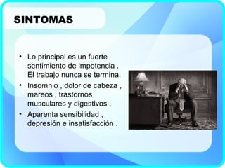• Lo principal es un fuerte
sentimiento de impotencia .
El trabajo nunca se termina.
• Insomnio , dolor de cabeza ,
mareos , trastornos
musculares y digestivos .
• Aparenta sensibilidad ,
depresión e insatisfacción .
SINTOMAS
 