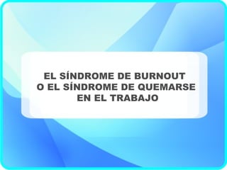 EL SÍNDROME DE BURNOUT
O EL SÍNDROME DE QUEMARSE
EN EL TRABAJO
 
