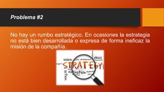 Problema #2
No hay un rumbo estratégico. En ocasiones la estrategia
no está bien desarrollada o expresa de forma ineficaz la
misión de la compañía.
 