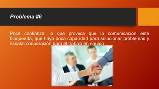 Problema #6
Poca confianza, lo que provoca que la comunicación esté
bloqueada, que haya poca capacidad para solucionar problemas y
escasa cooperación para el trabajo en equipo
 