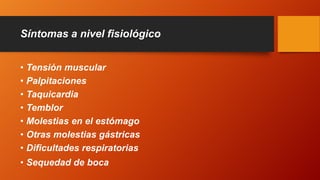 Síntomas a nivel fisiológico
• Tensión muscular
• Palpitaciones
• Taquicardia
• Temblor
• Molestias en el estómago
• Otras molestias gástricas
• Dificultades respiratorias
• Sequedad de boca
 