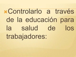 Controlarlo a través 
de la educación para 
la salud de los 
trabajadores: 
 