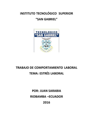 INSTITUTO TECNOLÓGICO SUPERIOR
“SAN GABRIEL”
TRABAJO DE COMPORTAMIENTO LABORAL
TEMA: ESTRÉS LABORAL
POR: JUAN SARABIA
RIOBAMBA –ECUADOR
2016
 