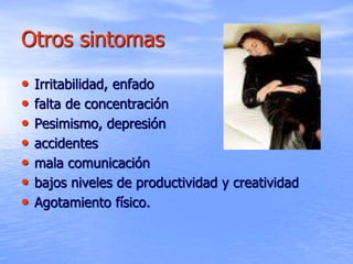 Otros sintomas
• Irritabilidad, enfado
• falta de concentración
• Pesimismo, depresión
• accidentes
• mala comunicación
• bajos niveles de productividad y creatividad
• Agotamiento físico.
 