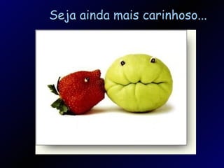 Seja ainda mais carinhoso... 