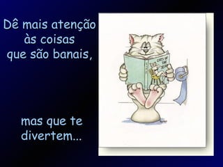 Dê mais atenção às coisas que são banais, mas que te divertem... 