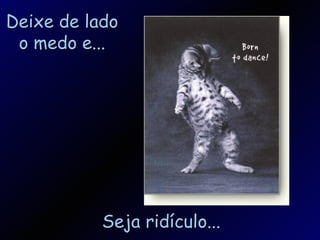 Deixe de lado o medo e... Seja ridículo... 