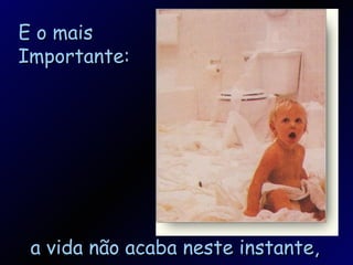 E o mais Importante: a vida não acaba neste instante, 