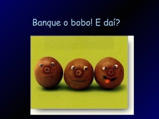 Banque o bobo! E daí? 