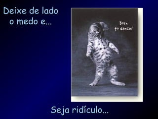Deixe de ladoDeixe de lado
o medo e...o medo e...
Seja ridículo...Seja ridículo...
 