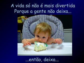 A vida só não é mais divertidaA vida só não é mais divertida
Porque a gente não deixa...Porque a gente não deixa...
...então, deixa......então, deixa...
 