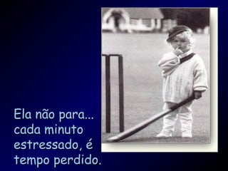 Ela não para...Ela não para...
cada minutocada minuto
estressado, éestressado, é
tempo perdido.tempo perdido.
 