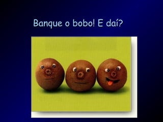 Banque o bobo! E daí?Banque o bobo! E daí?
 
