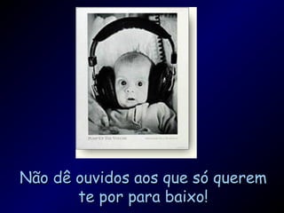 Não dê ouvidos aos que só queremNão dê ouvidos aos que só querem
te por para baixo!te por para baixo!
 
