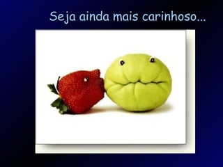 Seja ainda mais carinhoso... 