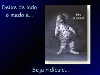 Deixe de lado o medo e... Seja ridículo... 