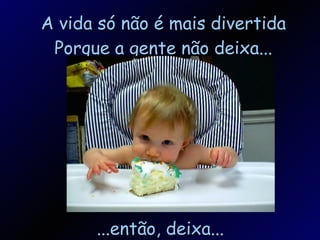 A vida só não é mais divertida Porque a gente não deixa... ...então, deixa... 
