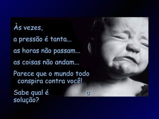 Às vezes, a pressão é tanta... as horas não passam... as coisas não andam... Parece que o mundo todo  conspira contra você! Sabe qual é  a solução? 