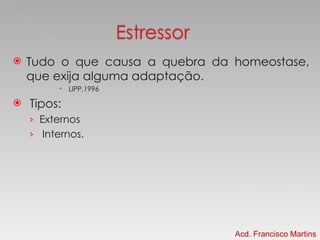 Tudo o que causa a quebra da homeostase, que exija alguma adaptação. LIPP,1996 Tipos: Externos  Internos. Acd. Francisco Martins 