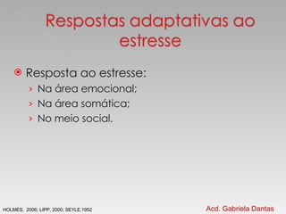 Resposta ao estresse: Na área emocional; Na área somática; No meio social. Acd. Gabriela Dantas HOLMES,  2006; LIPP, 2000; SEYLE,1952 