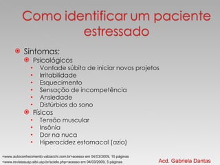 Sintomas: Psicológicos Vontade súbita de iniciar novos projetos Irritabilidade  Esquecimento Sensação de incompetência Ansiedade Distúrbios do sono Físicos Tensão muscular Insônia Dor na nuca Hiperacidez estomacal (azia) Acd. Gabriela Dantas <www.revistasusp.sibi.usp.br/scielo.php>acesso em 04/03/2009, 5 páginas <www.autoconhecimento.valzacchi.com.br>acesso em 04/03/2009, 15 páginas 