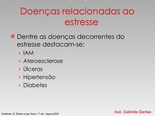 Dentre as doenças decorrentes do estresse destacam-se: IAM Ateroesclerose Úlceras Hipertensão Diabetes Acd. Gabriela Dantas Andrews, S; Stress a seu favor, 1ª ed., Agora,2003 