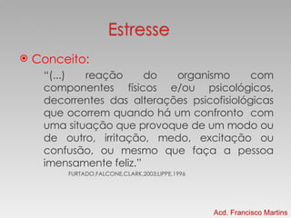 Conceito: “ (...) reação do organismo com componentes físicos e/ou psicológicos, decorrentes das alterações psicofisiológicas que ocorrem quando há um confronto  com uma situação que provoque de um modo ou de outro, irritação, medo, excitação ou confusão, ou mesmo que faça a pessoa imensamente feliz.” FURTADO,FALCONE,CLARK,2003;LIPPE,1996 Acd. Francisco Martins 