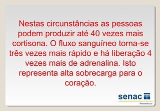 Nestas circunstâncias as pessoas
podem produzir até 40 vezes mais
cortisona. O fluxo sanguíneo torna-se
três vezes mais rápido e há liberação 4
vezes mais de adrenalina. Isto
representa alta sobrecarga para o
coração.
 