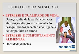 ESTILO DE VIDA NO SÉC.XXI
• ESTRESSE E QUALIDADE DE VIDA:
Doenças,falta de lazer,falta de laços
afetivos,solidão,sono e alimentação
desequilibrados,sedentarismo,urgência
de tempo,falta de tempo
• ESTRESSE E COMPORTAMENTO
ALIMENTAR:
• Obesidade,diabetes.
 