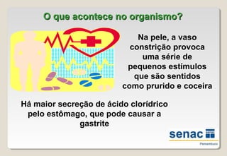 O que acontece no organismo?O que acontece no organismo?
Há maior secreção de ácido clorídrico
pelo estômago, que pode causar a
gastrite
Na pele, a vaso
constrição provoca
uma série de
pequenos estímulos
que são sentidos
como prurido e coceira
 