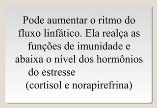 Pode aumentar o ritmo do
fluxo linfático. Ela realça as
funções de imunidade e
abaixa o nível dos hormônios
do estresse
(cortisol e norapirefrina)
 