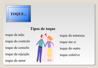 Tipos de toque
toque da mão
toque do controle
toque de consolo
toque da rejeição
toque do amor
toque da natureza
toque me si
toque do outro
toque coletivo
TOQUE...TOQUE...
 