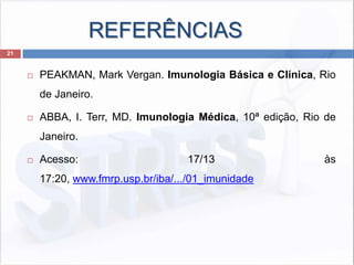 REFERÊNCIAS
21
 PEAKMAN, Mark Vergan. Imunologia Básica e Clínica, Rio
de Janeiro.
 ABBA, I. Terr, MD. Imunologia Médica, 10ª edição, Rio de
Janeiro.
 Acesso: 17/13 às
17:20, www.fmrp.usp.br/iba/.../01_imunidade
 
