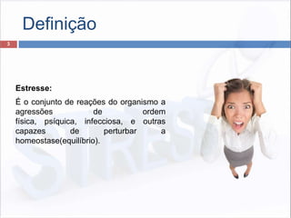 Definição
3
Estresse:
É o conjunto de reações do organismo a
agressões de ordem
física, psíquica, infecciosa, e outras
capazes de perturbar a
homeostase(equilíbrio).
 