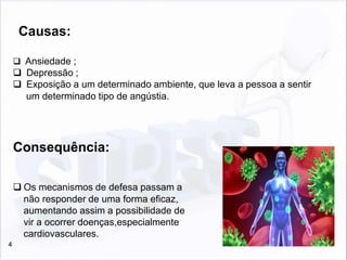 4
 Ansiedade ;
 Depressão ;
 Exposição a um determinado ambiente, que leva a pessoa a sentir
um determinado tipo de angústia.
Consequência:
 Os mecanismos de defesa passam a
não responder de uma forma eficaz,
aumentando assim a possibilidade de
vir a ocorrer doenças,especialmente
cardiovasculares.
Causas:
 